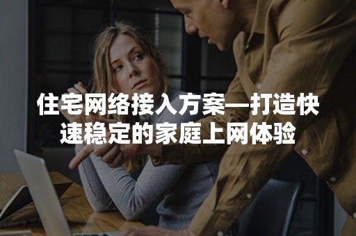 住宅网络接入方案—打造快速稳定的家庭上网体验