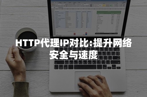 HTTP代理IP对比:提升网络安全与速度