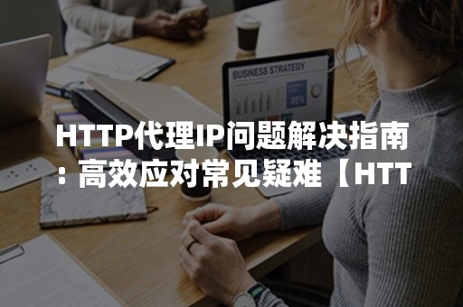 HTTP代理IP问题解决指南: 高效应对常见疑难【HTTP代理IP】