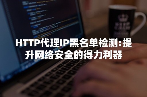 HTTP代理IP黑名单检测:提升网络安全的得力利器