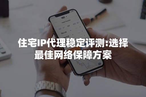 住宅IP代理稳定评测:选择最佳网络保障方案