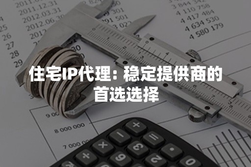 住宅IP代理: 稳定提供商的首选选择