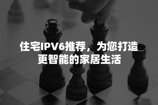 住宅IPV6推荐，为您打造更智能的家居生活