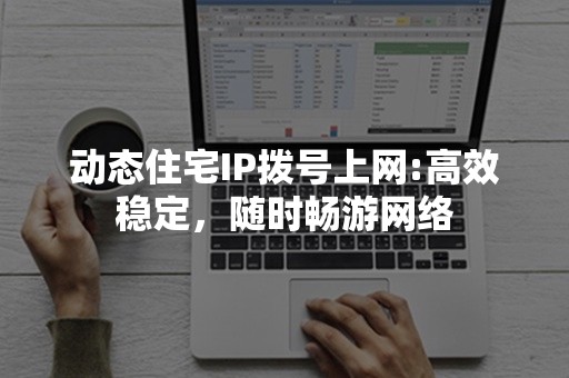 动态住宅IP拨号上网:高效稳定，随时畅游网络