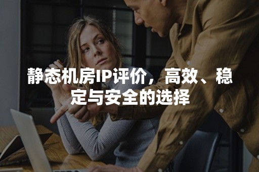 静态机房IP评价，高效、稳定与安全的选择