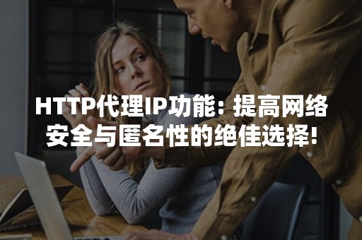 HTTP代理IP功能: 提高网络安全与匿名性的绝佳选择!