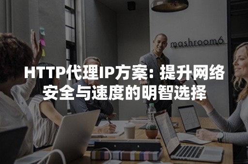 HTTP代理IP方案: 提升网络安全与速度的明智选择