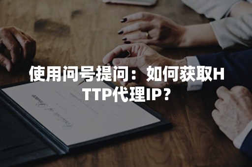 使用问号提问：如何获取HTTP代理IP？