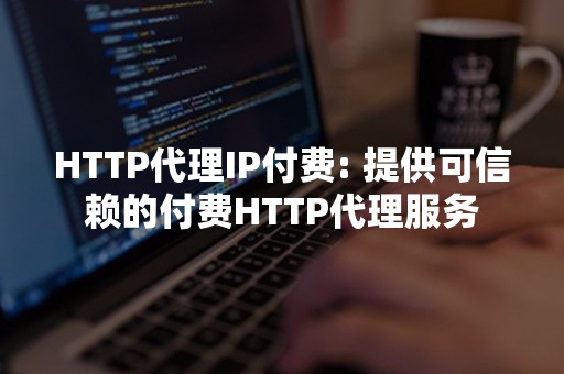 HTTP代理IP付费: 提供可信赖的付费HTTP代理服务