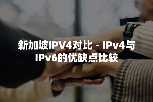 新加坡IPV4对比 - IPv4与IPv6的优缺点比较