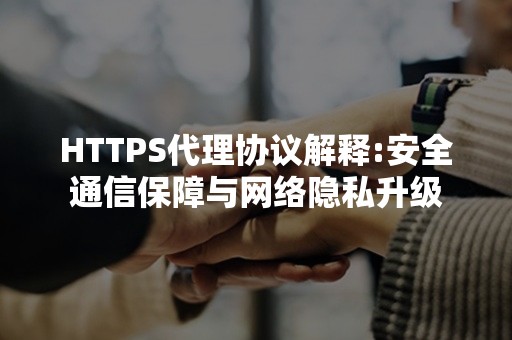 HTTPS代理协议解释:安全通信保障与网络隐私升级