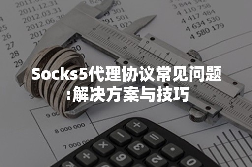 Socks5代理协议常见问题:解决方案与技巧