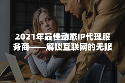 2021年最佳动态IP代理服务商——解锁互联网的无限可能