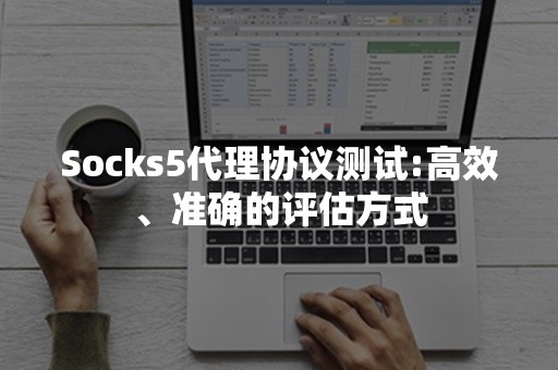 Socks5代理协议测试:高效、准确的评估方式