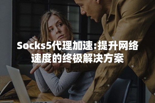 Socks5代理加速:提升网络速度的终极解决方案