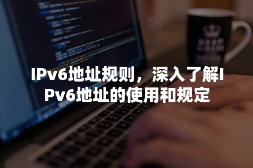 IPv6地址规则，深入了解IPv6地址的使用和规定