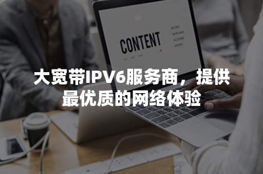 大宽带IPV6服务商，提供最优质的网络体验