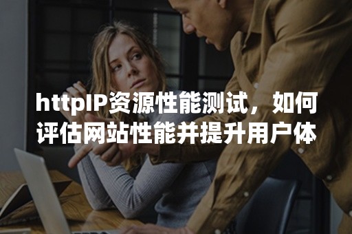 httpIP资源性能测试，如何评估网站性能并提升用户体验