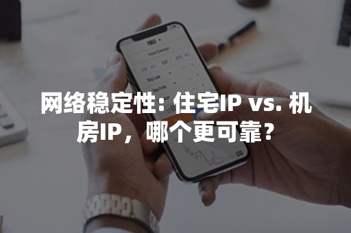 网络稳定性: 住宅IP vs. 机房IP，哪个更可靠？