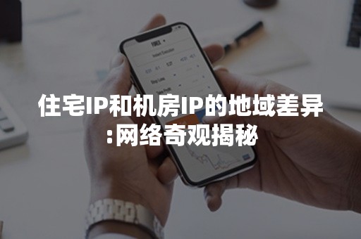 住宅IP和机房IP的地域差异:网络奇观揭秘