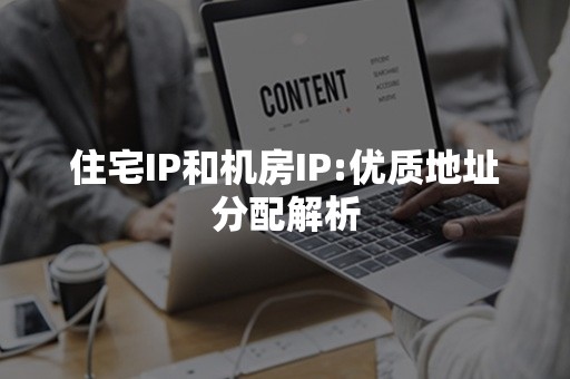 住宅IP和机房IP:优质地址分配解析