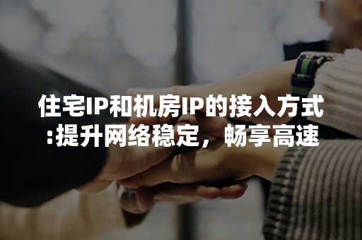 住宅IP和机房IP的接入方式:提升网络稳定，畅享高速上网