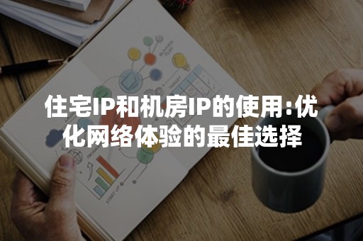 住宅IP和机房IP的使用:优化网络体验的最佳选择