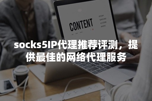 socks5IP代理推荐评测，提供最佳的网络代理服务