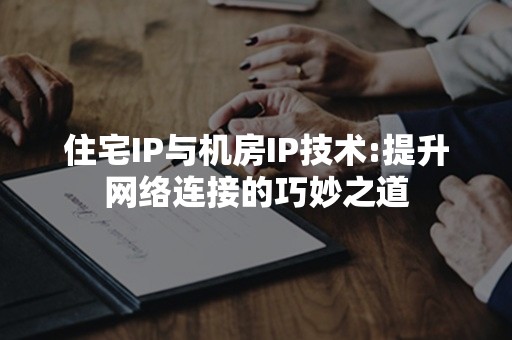 住宅IP与机房IP技术:提升网络连接的巧妙之道