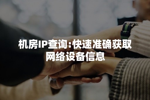 机房IP查询:快速准确获取网络设备信息