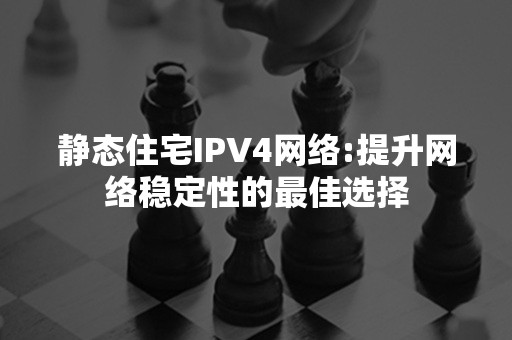 静态住宅IPV4网络:提升网络稳定性的最佳选择