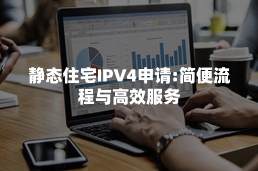 静态住宅IPV4申请:简便流程与高效服务