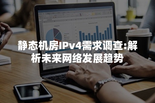 静态机房IPv4需求调查:解析未来网络发展趋势