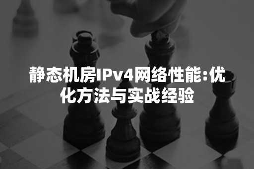 静态机房IPv4网络性能:优化方法与实战经验