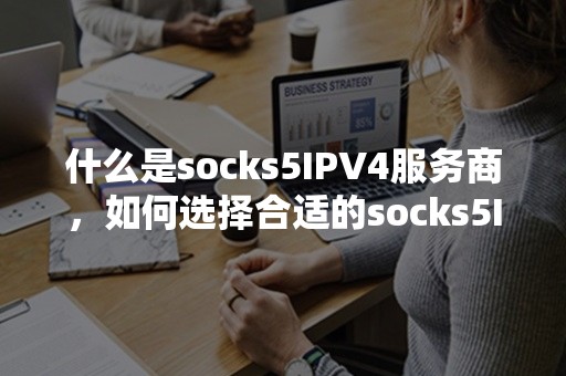 什么是socks5IPV4服务商，如何选择合适的socks5IPV4服务商