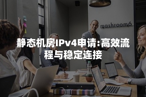 静态机房IPv4申请:高效流程与稳定连接