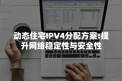 动态住宅IPV4分配方案:提升网络稳定性与安全性