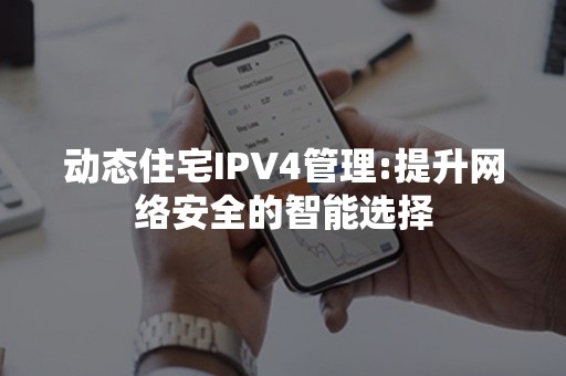 动态住宅IPV4管理:提升网络安全的智能选择