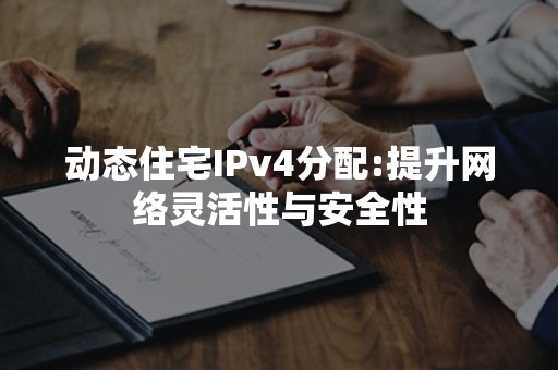 动态住宅IPv4分配:提升网络灵活性与安全性