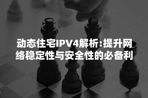 动态住宅IPV4解析:提升网络稳定性与安全性的必备利器