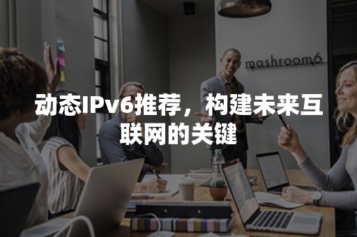 动态IPv6推荐，构建未来互联网的关键