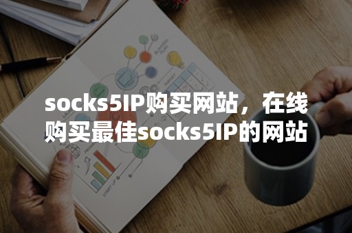 socks5IP购买网站，在线购买最佳socks5IP的网站是哪个