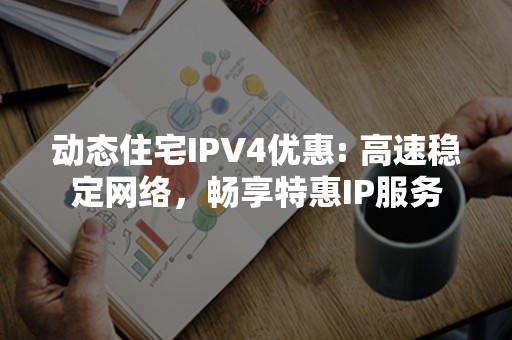 动态住宅IPV4优惠: 高速稳定网络，畅享特惠IP服务