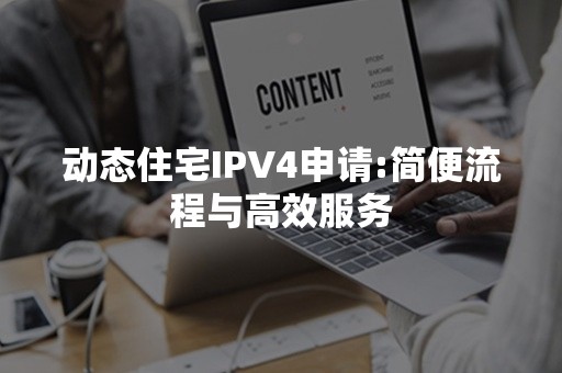 动态住宅IPV4申请:简便流程与高效服务