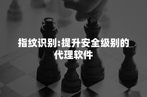 指纹识别:提升安全级别的代理软件