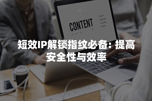 短效IP解锁指纹必备: 提高安全性与效率