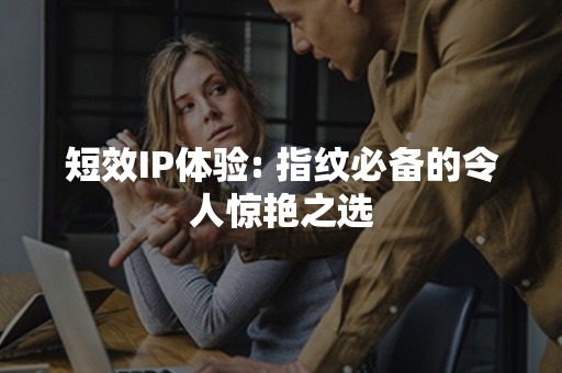 短效IP体验: 指纹必备的令人惊艳之选