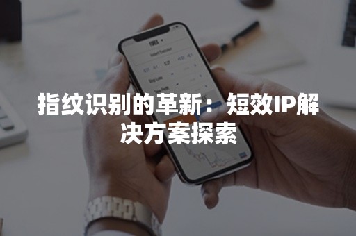 指纹识别的革新：短效IP解决方案探索