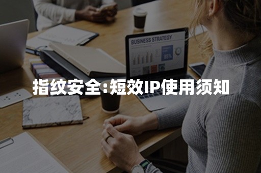 指纹安全:短效IP使用须知