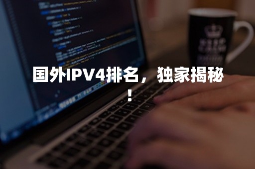 国外IPV4排名，独家揭秘！